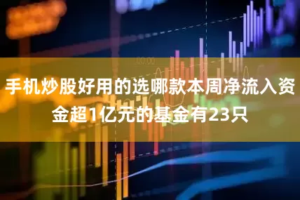 手机炒股好用的选哪款本周净流入资金超1亿元的基金有23只