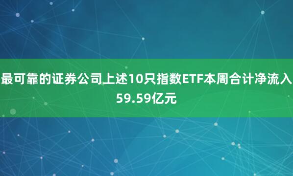最可靠的证券公司上述10只指数ETF本周合计净流入59.59亿元