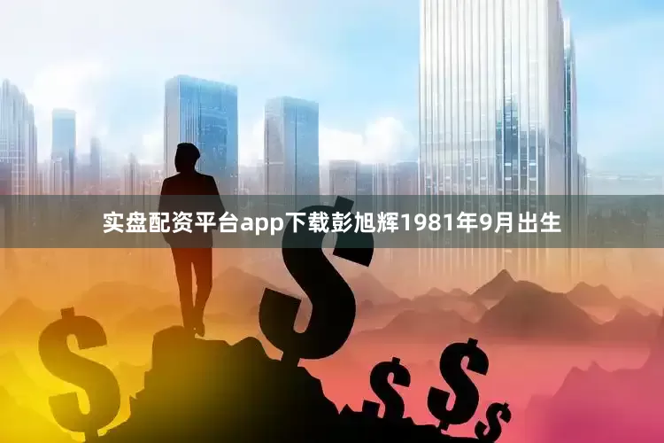 实盘配资平台app下载彭旭辉1981年9月出生
