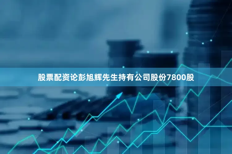 股票配资论彭旭辉先生持有公司股份7800股