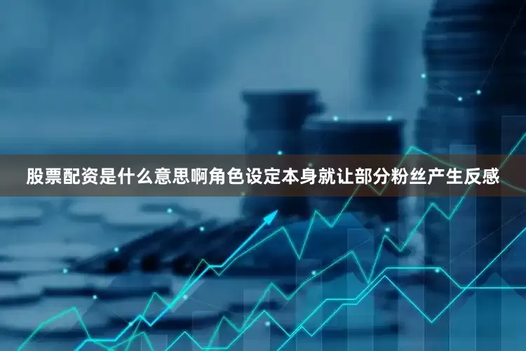 股票配资是什么意思啊角色设定本身就让部分粉丝产生反感