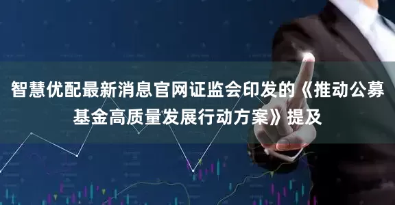 智慧优配最新消息官网证监会印发的《推动公募基金高质量发展行动方案》提及