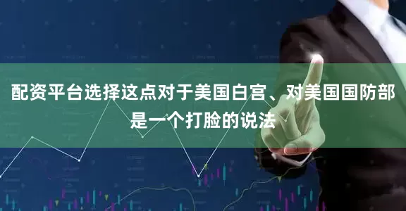 配资平台选择这点对于美国白宫、对美国国防部是一个打脸的说法