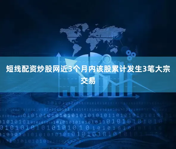 短线配资炒股网近3个月内该股累计发生3笔大宗交易