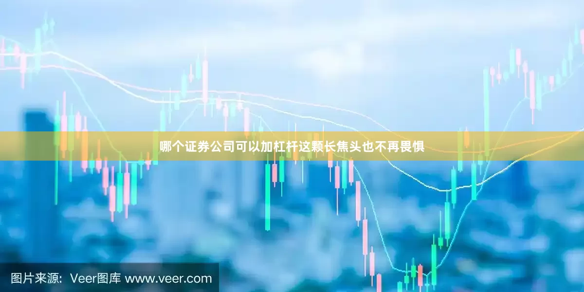 哪个证券公司可以加杠杆这颗长焦头也不再畏惧