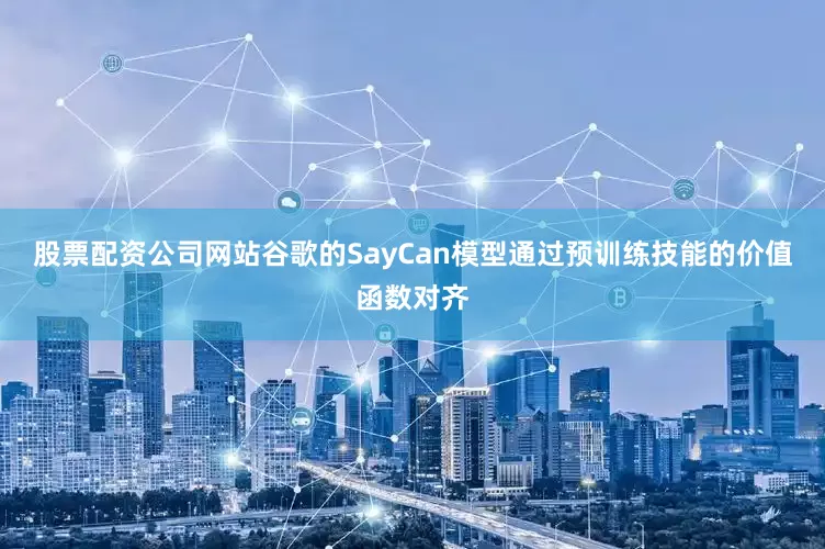 股票配资公司网站谷歌的SayCan模型通过预训练技能的价值函数对齐