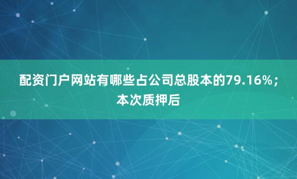 配资门户网站有哪些占公司总股本的79.16%；本次质押后
