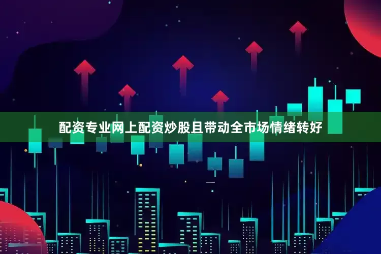 配资专业网上配资炒股且带动全市场情绪转好