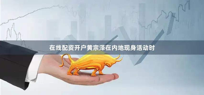在线配资开户黄宗泽在内地现身活动时