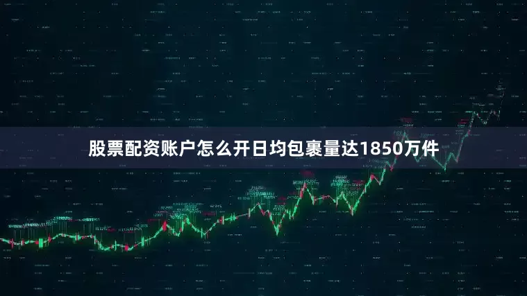 股票配资账户怎么开日均包裹量达1850万件