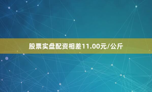 股票实盘配资相差11.00元/公斤