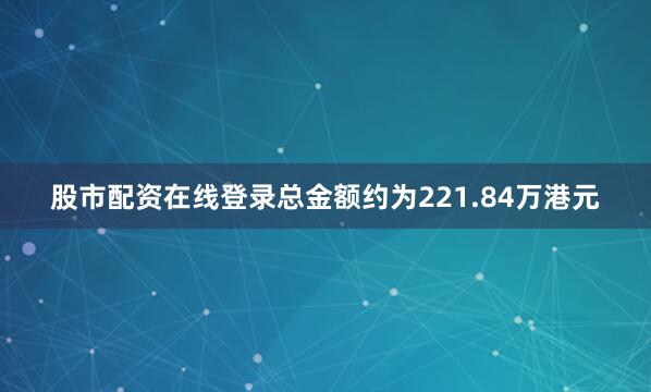 股市配资在线登录总金额约为221.84万港元
