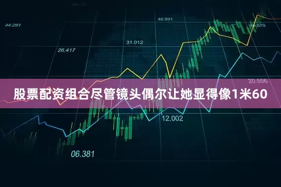 股票配资组合尽管镜头偶尔让她显得像1米60