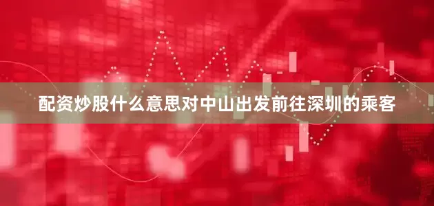 配资炒股什么意思对中山出发前往深圳的乘客