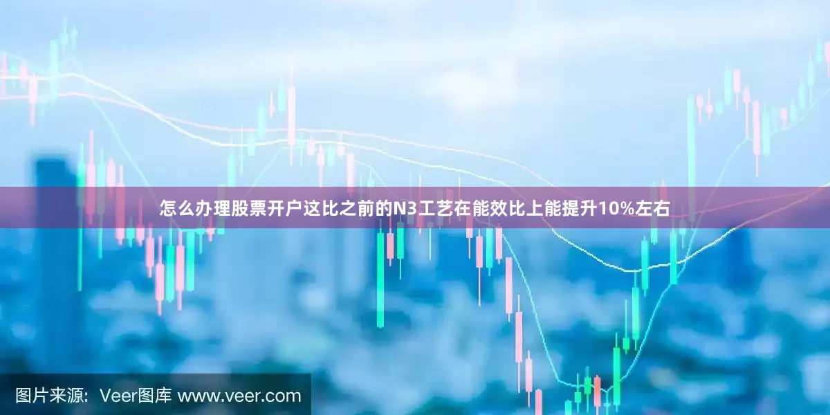 怎么办理股票开户这比之前的N3工艺在能效比上能提升10%左右