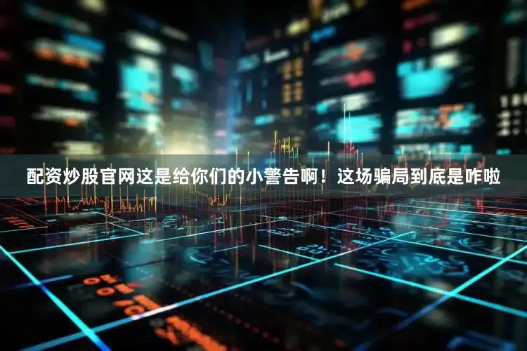配资炒股官网这是给你们的小警告啊！这场骗局到底是咋啦