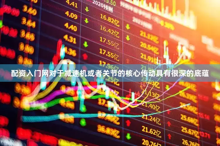 配资入门网对于减速机或者关节的核心传动具有很深的底蕴