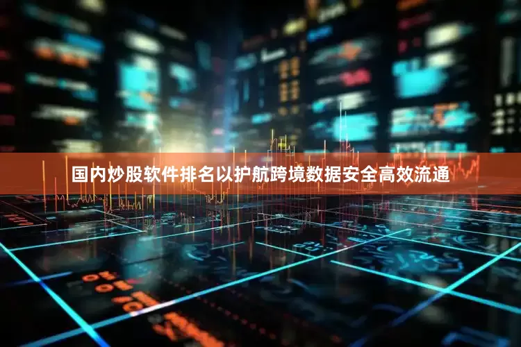 国内炒股软件排名以护航跨境数据安全高效流通