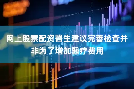 网上股票配资醫生建议完善检查并非为了增加醫疗费用