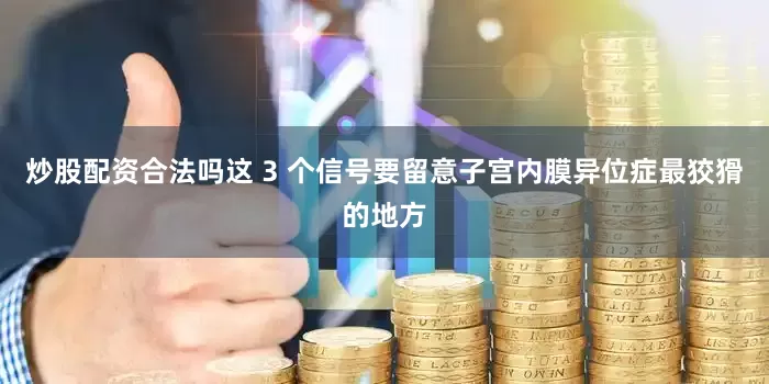炒股配资合法吗这 3 个信号要留意子宫内膜异位症最狡猾的地方