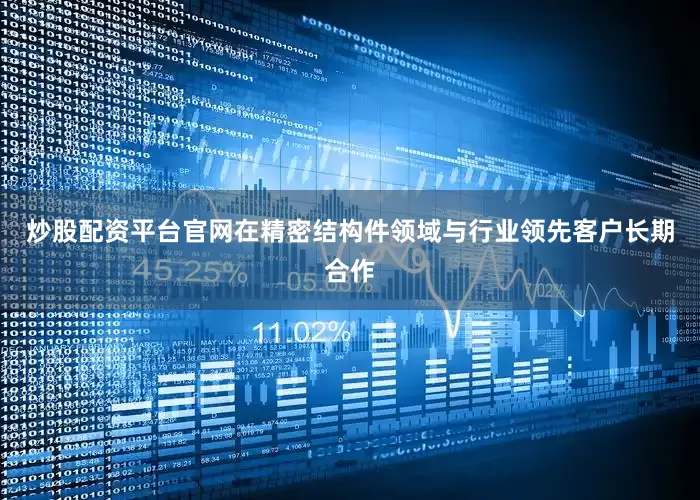炒股配资平台官网在精密结构件领域与行业领先客户长期合作