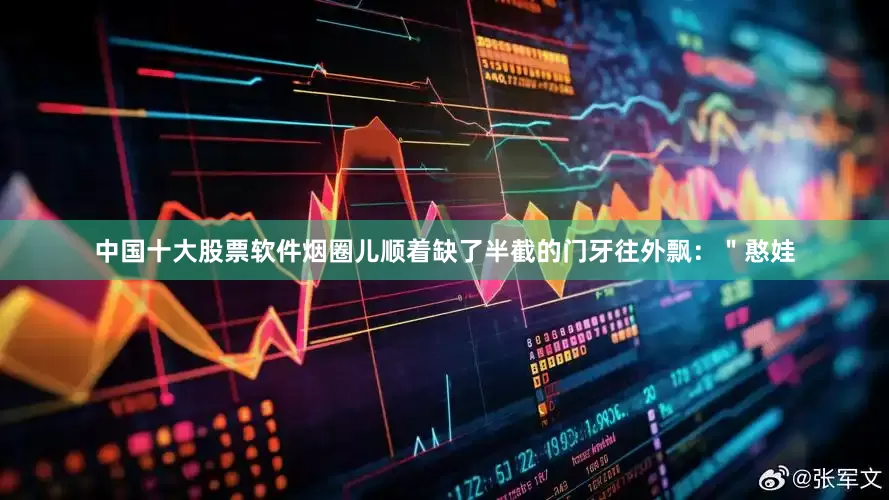 中国十大股票软件烟圈儿顺着缺了半截的门牙往外飘：＂憨娃