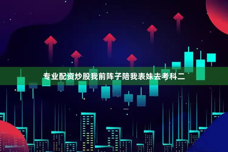 专业配资炒股我前阵子陪我表妹去考科二