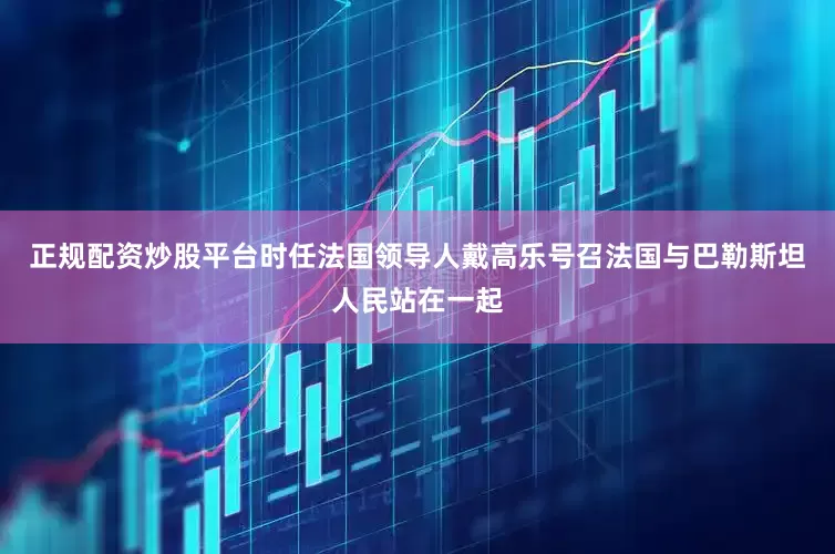正规配资炒股平台时任法国领导人戴高乐号召法国与巴勒斯坦人民站在一起