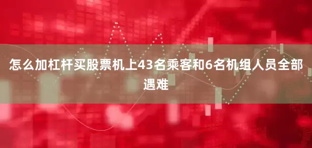 怎么加杠杆买股票机上43名乘客和6名机组人员全部遇难