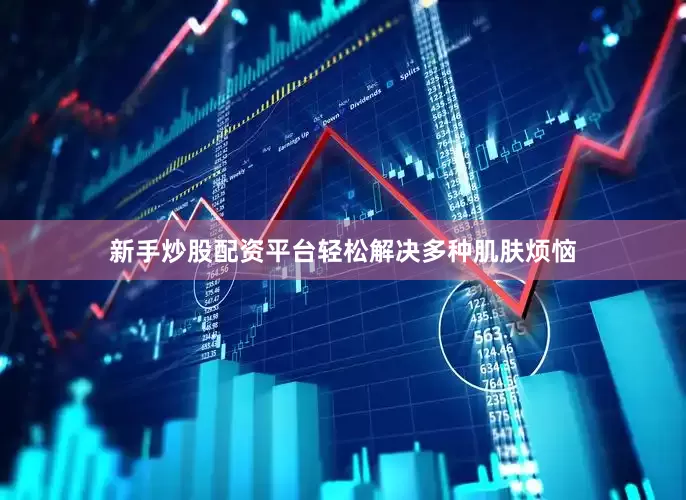 新手炒股配资平台轻松解决多种肌肤烦恼