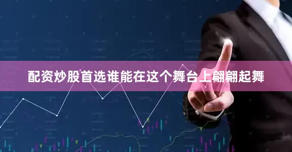 配资炒股首选谁能在这个舞台上翩翩起舞
