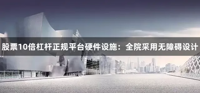 股票10倍杠杆正规平台硬件设施：全院采用无障碍设计