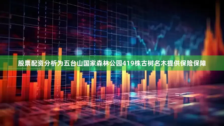 股票配资分析为五台山国家森林公园419株古树名木提供保险保障