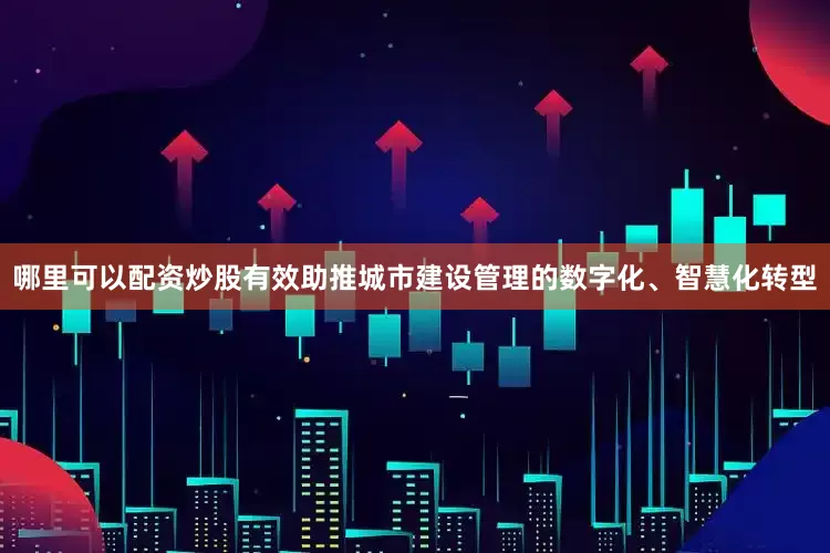哪里可以配资炒股有效助推城市建设管理的数字化、智慧化转型