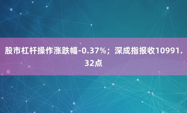 股市杠杆操作涨跌幅-0.37%；深成指报收10991.32点