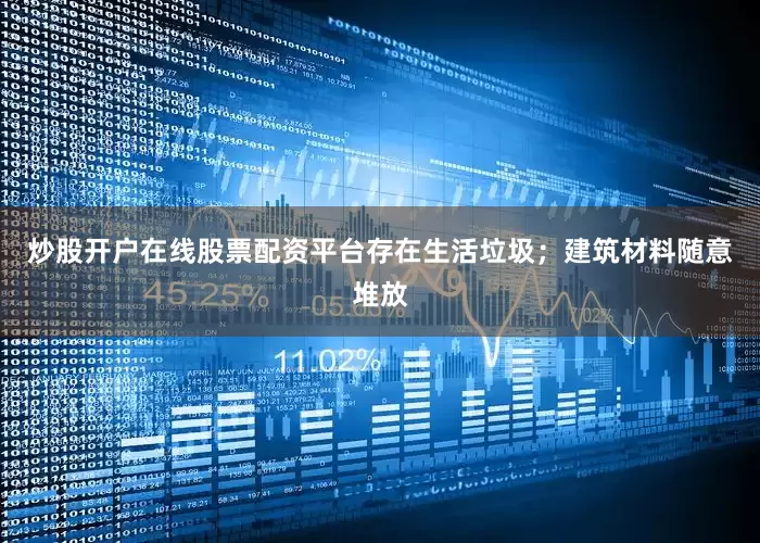 炒股开户在线股票配资平台存在生活垃圾；建筑材料随意堆放