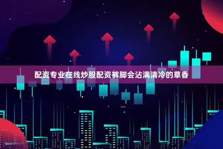 配资专业在线炒股配资裤脚会沾满清冷的草香