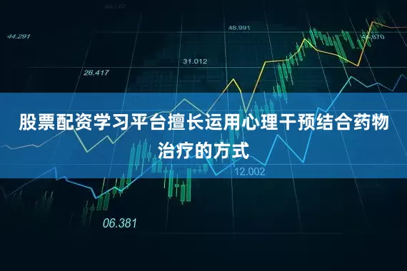 股票配资学习平台擅长运用心理干预结合药物治疗的方式