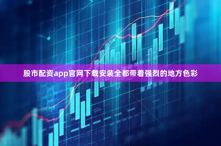 股市配资app官网下载安装全都带着强烈的地方色彩