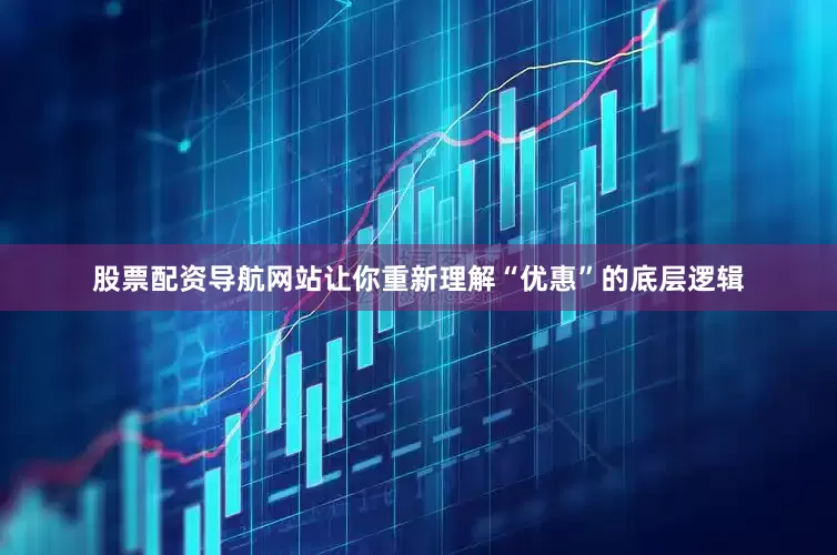 股票配资导航网站让你重新理解“优惠”的底层逻辑