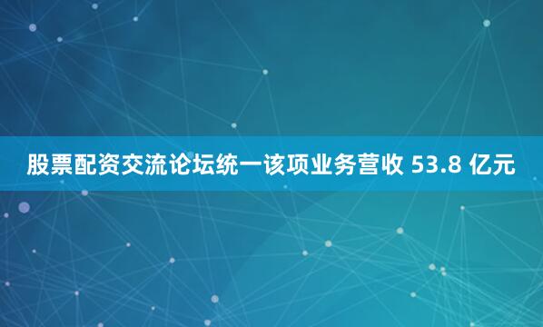 股票配资交流论坛统一该项业务营收 53.8 亿元