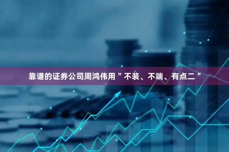 靠谱的证券公司周鸿伟用＂不装、不端、有点二＂