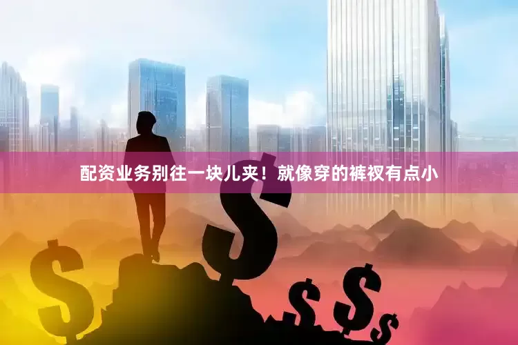 配资业务别往一块儿夹！就像穿的裤衩有点小
