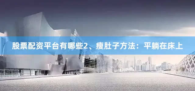 股票配资平台有哪些2、瘦肚子方法：平躺在床上