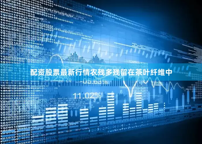 配资股票最新行情农残多残留在茶叶纤维中