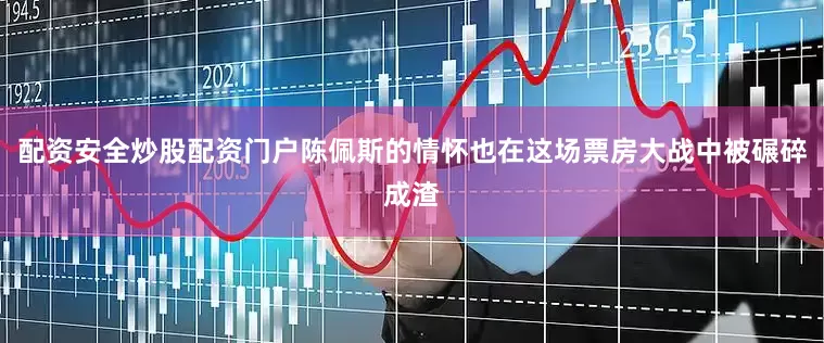 配资安全炒股配资门户陈佩斯的情怀也在这场票房大战中被碾碎成渣