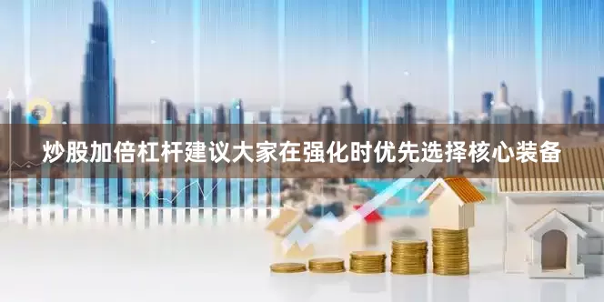 炒股加倍杠杆建议大家在强化时优先选择核心装备