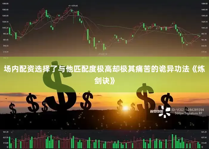 场内配资选择了与他匹配度极高却极其痛苦的诡异功法《炼剑诀》