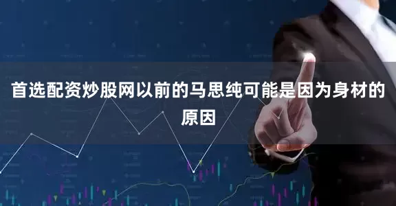 首选配资炒股网以前的马思纯可能是因为身材的原因