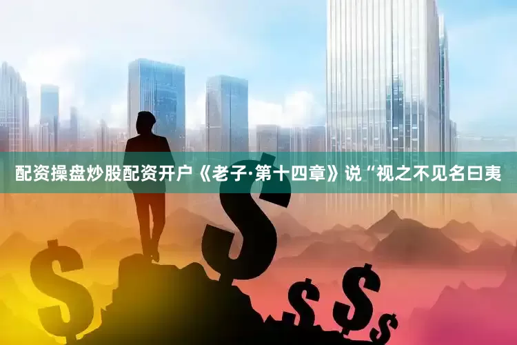配资操盘炒股配资开户《老子·第十四章》说“视之不见名曰夷